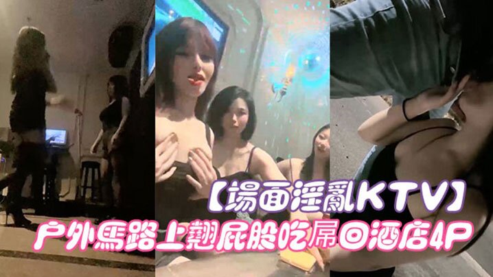 【场面淫乱KTV】多人跪地插嘴后入张开双腿沙发上操驾车户外马路上翘屁股吃屌回酒店4P}