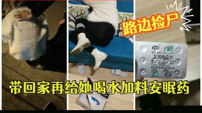 [路边捡尸]   醉酒妹子带回家再给她喝水加料安眠药昏睡后强搞妹子}